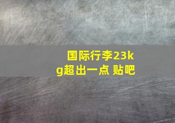 国际行李23kg超出一点 贴吧